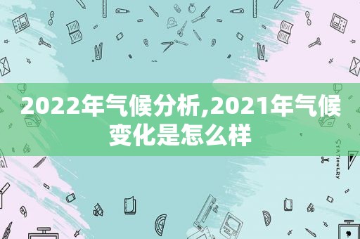 2022年气候分析,2021年气候变化是怎么样