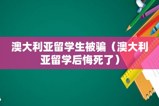 澳大利亚留学生被骗（澳大利亚留学后悔死了）