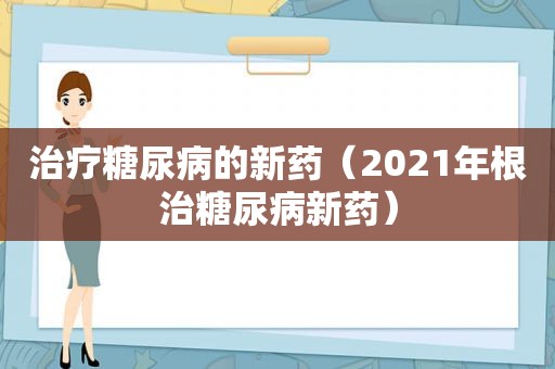 治疗糖尿病的新药（2021年根治糖尿病新药）