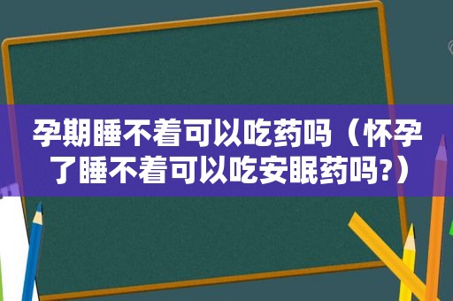 孕期睡不着可以吃药吗（怀孕了睡不着可以吃安眠药吗?）