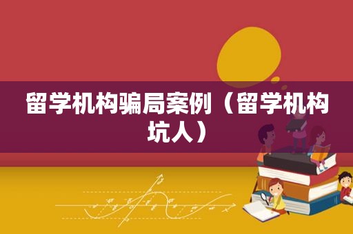 留学机构骗局案例（留学机构坑人）