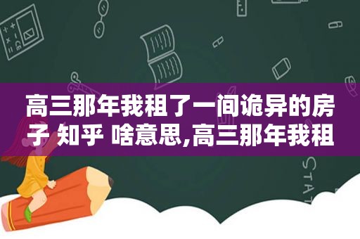 高三那年我租了一间诡异的房子 知乎 啥意思,高三那年我租了一间诡异的房子