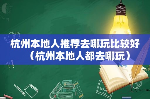 杭州本地人推荐去哪玩比较好（杭州本地人都去哪玩）