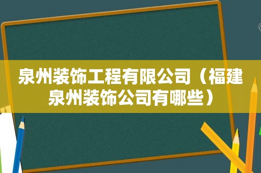 泉州装饰工程有限公司（福建泉州装饰公司有哪些）