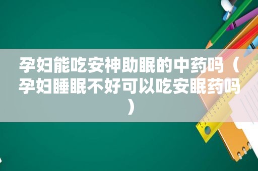 孕妇能吃安神助眠的中药吗（孕妇睡眠不好可以吃安眠药吗）