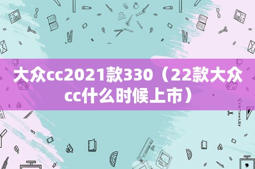 大众cc2021款330（22款大众cc什么时候上市）