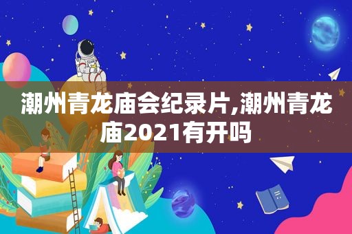 潮州青龙庙会纪录片,潮州青龙庙2021有开吗