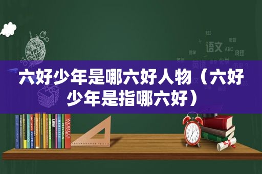 六好少年是哪六好人物（六好少年是指哪六好）