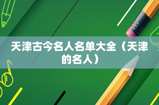 天津古今名人名单大全（天津的名人）