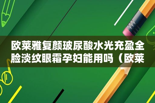 欧莱雅复颜玻尿酸水光充盈全脸淡纹眼霜孕妇能用吗（欧莱雅复颜玻尿酸水光充盈全脸淡纹眼霜去眼纹效果好吗）