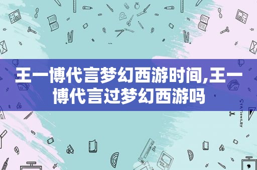 王一博代言梦幻西游时间,王一博代言过梦幻西游吗