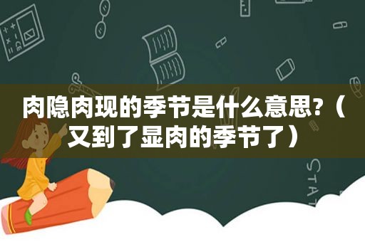 肉隐肉现的季节是什么意思?（又到了显肉的季节了）