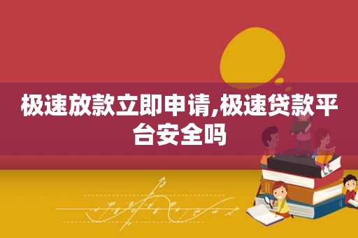 极速放款立即申请,极速贷款平台安全吗