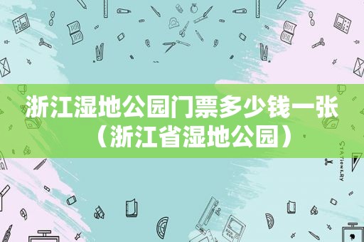 浙江湿地公园门票多少钱一张（浙江省湿地公园）