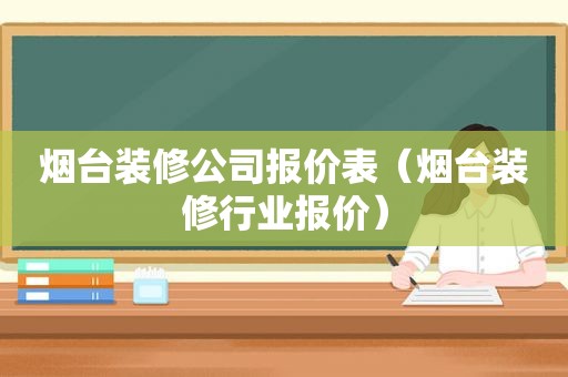 烟台装修公司报价表（烟台装修行业报价）