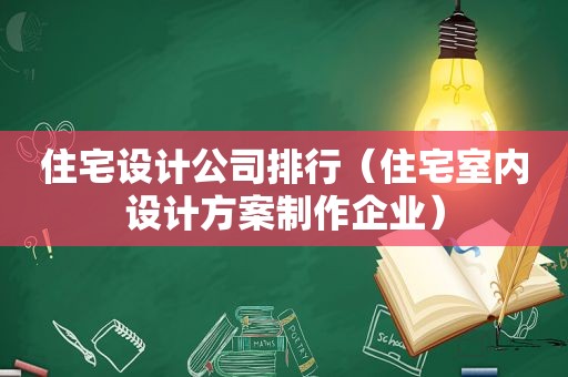 住宅设计公司排行（住宅室内设计方案制作企业）