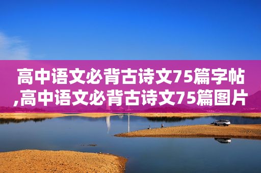 高中语文必背古诗文75篇字帖,高中语文必背古诗文75篇图片