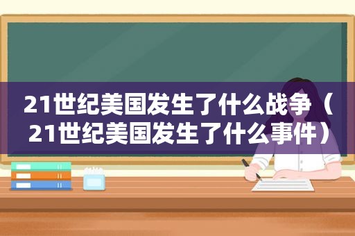 21世纪美国发生了什么战争（21世纪美国发生了什么事件）