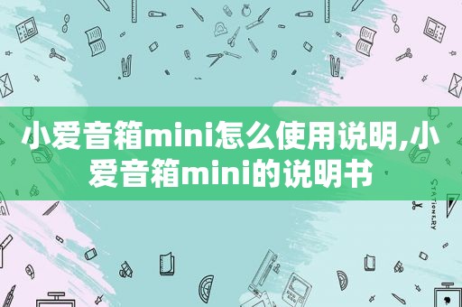 小爱音箱mini怎么使用说明,小爱音箱mini的说明书