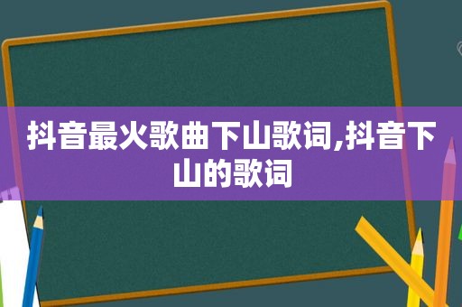 抖音最火歌曲下山歌词,抖音下山的歌词