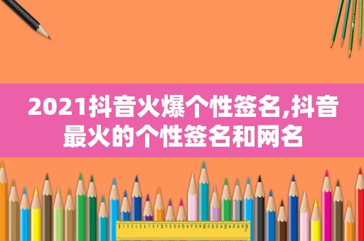 2021抖音火爆个性签名,抖音最火的个性签名和网名