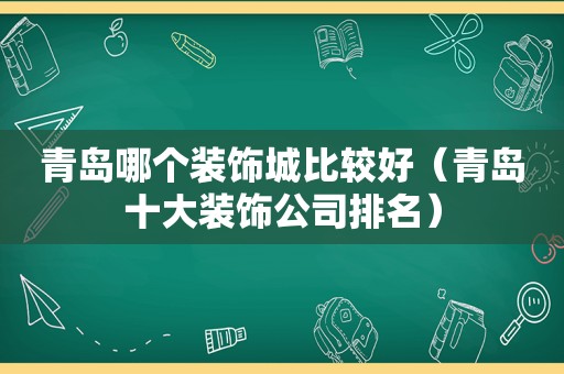 青岛哪个装饰城比较好（青岛十大装饰公司排名）