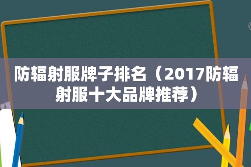 防辐射服牌子排名（2017防辐射服十大品牌推荐）