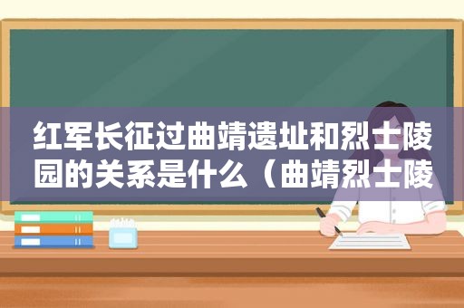 红军长征过曲靖遗址和烈士陵园的关系是什么（曲靖烈士陵园在哪里）