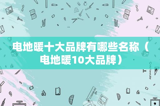 电地暖十大品牌有哪些名称（电地暖10大品牌）