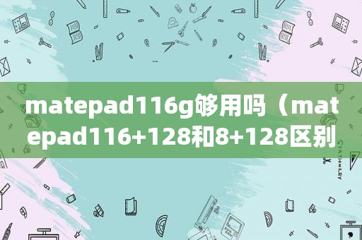 matepad116g够用吗（matepad116+128和8+128区别）