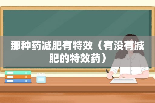 那种药减肥有特效（有没有减肥的特效药）