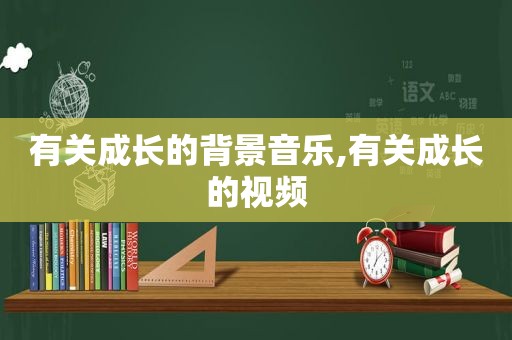 有关成长的背景音乐,有关成长的视频