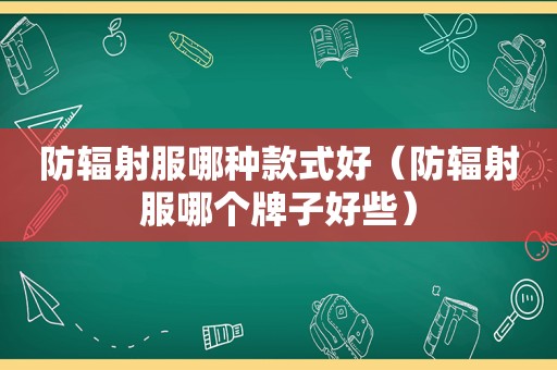 防辐射服哪种款式好（防辐射服哪个牌子好些）