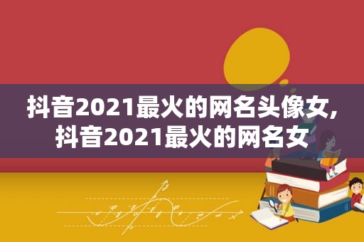 抖音2021最火的网名头像女,抖音2021最火的网名女