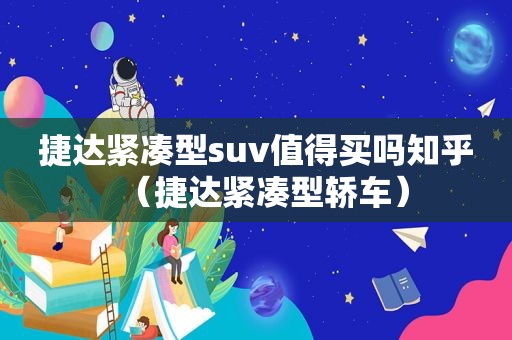 捷达紧凑型suv值得买吗知乎（捷达紧凑型轿车）