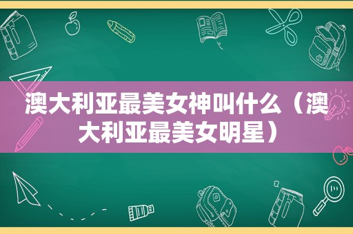 澳大利亚最美女神叫什么（澳大利亚最美女明星）