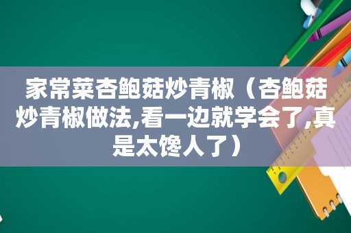 家常菜杏鲍菇炒青椒（杏鲍菇炒青椒做法,看一边就学会了,真是太馋人了）