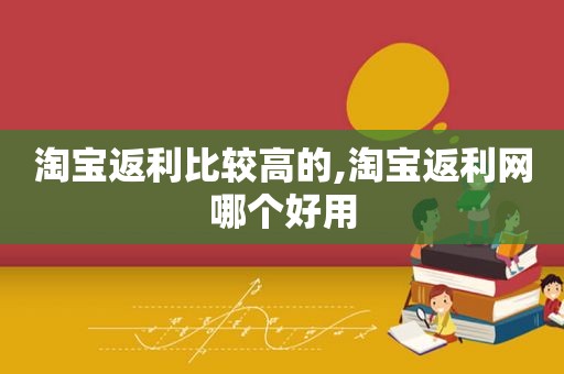 淘宝返利比较高的,淘宝返利网哪个好用