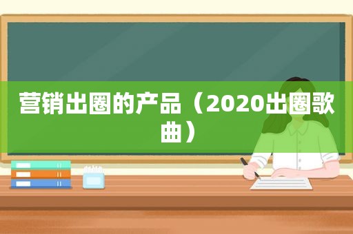 营销出圈的产品（2020出圈歌曲）