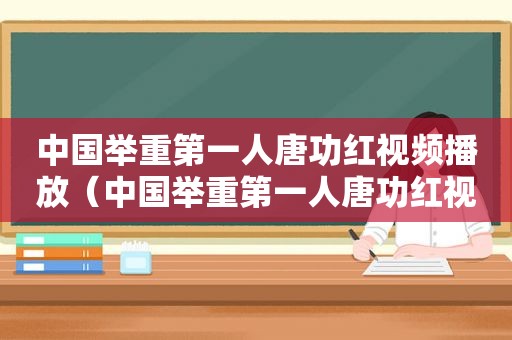 中国举重第一人唐功红视频播放（中国举重第一人唐功红视频回放）