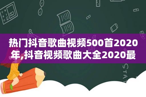 热门抖音歌曲视频500首2020年,抖音视频歌曲大全2020最热歌曲