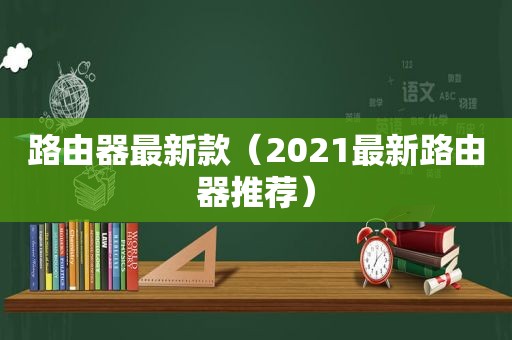 路由器最新款（2021最新路由器推荐）