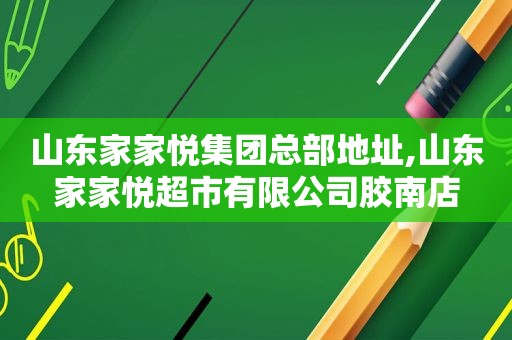 山东家家悦集团总部地址,山东家家悦超市有限公司胶南店