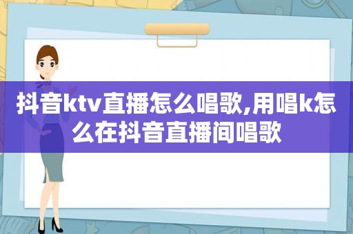 抖音ktv直播怎么唱歌,用唱k怎么在抖音直播间唱歌