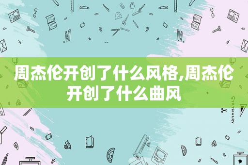 周杰伦开创了什么风格,周杰伦开创了什么曲风