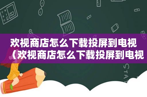 欢视商店怎么下载投屏到电视（欢视商店怎么下载投屏到电视上）