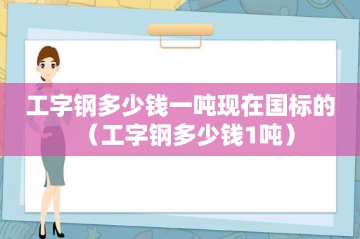 工字钢多少钱一吨现在国标的（工字钢多少钱1吨）