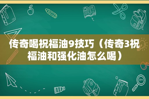 传奇喝祝福油9技巧（传奇3祝福油和强化油怎么喝）