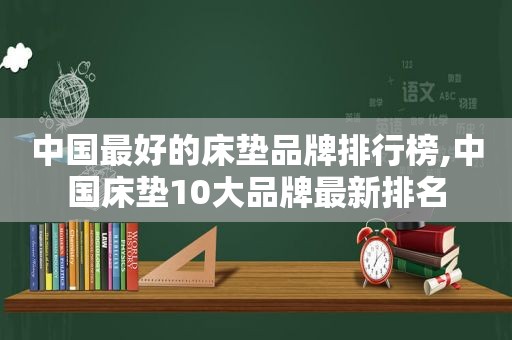 中国最好的床垫品牌排行榜,中国床垫10大品牌最新排名