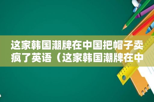 这家韩国潮牌在中国把帽子卖疯了英语（这家韩国潮牌在中国把帽子卖疯了英文）